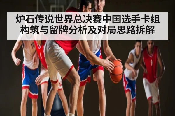 炉石传说世界总决赛中国选手卡组构筑与留牌分析及对局思路拆解