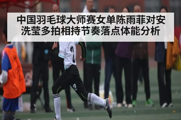 中国羽毛球大师赛女单陈雨菲对安洗莹多拍相持节奏落点体能分析