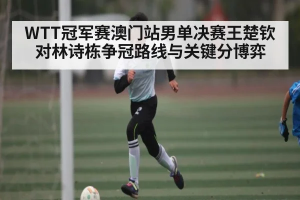 WTT冠军赛澳门站男单决赛王楚钦对林诗栋争冠路线与关键分博弈