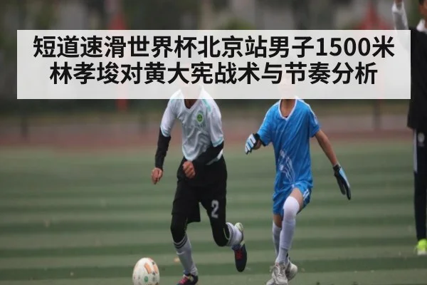 短道速滑世界杯北京站男子1500米林孝埈对黄大宪战术与节奏分析